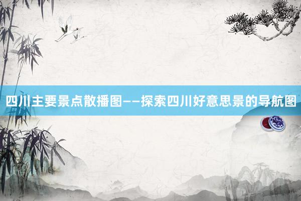 四川主要景点散播图——探索四川好意思景的导航图